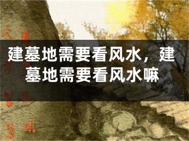 建墓地需要看风水,建墓地需要看风水嘛