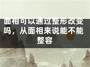 面相可以通过整形改变吗,从面相来说能不能整容