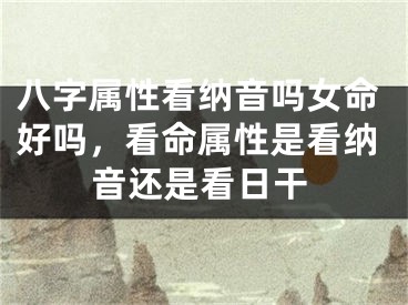 八字属性看纳音吗女命好吗,看命属性是看纳音还是看日干