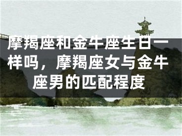 摩羯座和金牛座生日一样吗，摩羯座女与金牛座男的匹配程度