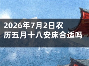 2026年7月2日农历五月十八安床合适吗