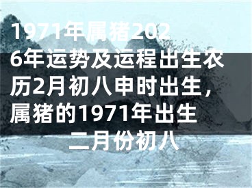 1971年属猪2026年运势及运程出生农历2月初八申时出生,属猪的1971年出生二月份初八