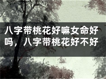 八字带桃花好嘛女命好吗,八字带桃花好不好
