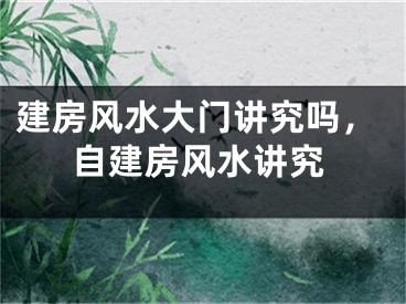 建房风水大门讲究吗,自建房风水讲究