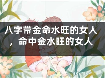 八字带金命水旺的女人,命中金水旺的女人