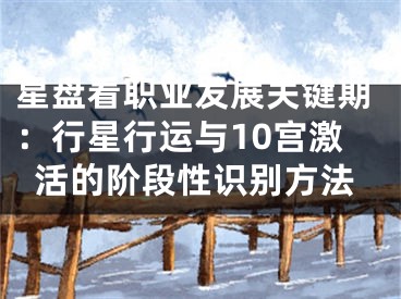 星盘看职业发展关键期:行星行运与10宫激活的阶段性识别方法