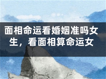 面相命运看婚姻准吗女生,看面相算命运女