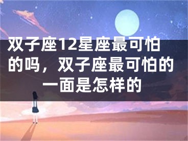 双子座12星座最可怕的吗,双子座最可怕的一面是怎样的
