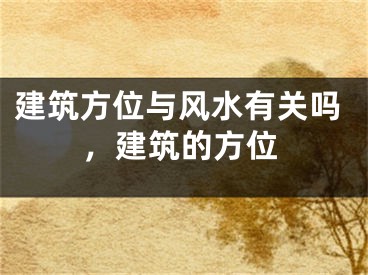 建筑方位与风水有关吗,建筑的方位