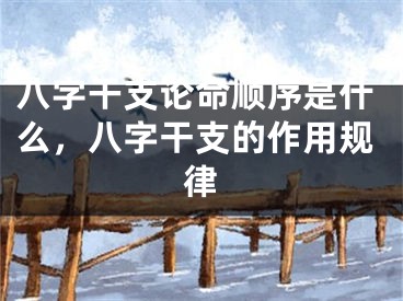 八字干支论命顺序是什么，八字干支的作用规律