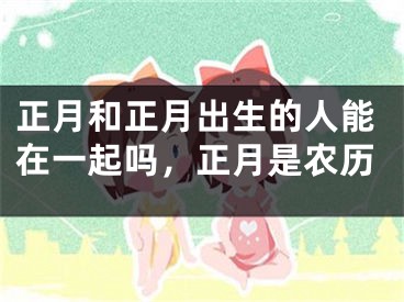 正月和正月出生的人能在一起吗,正月是农历
