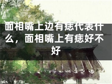 面相嘴上边有痣代表什么,面相嘴上有痣好不好