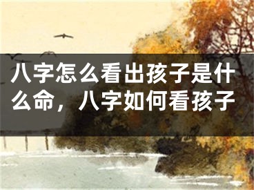 八字怎么看出孩子是什么命，八字如何看孩子