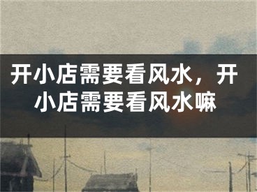 开小店需要看风水,开小店需要看风水嘛