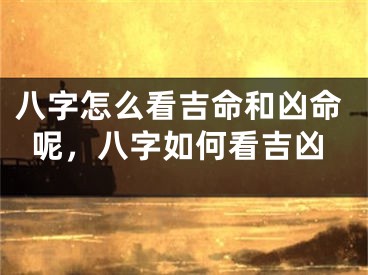八字怎么看吉命和凶命呢,八字如何看吉凶