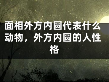 面相外方内圆代表什么动物,外方内圆的人性格