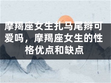 摩羯座女生扎马尾辫可爱吗，摩羯座女生的性格优点和缺点