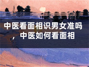 中医看面相识男女准吗，中医如何看面相