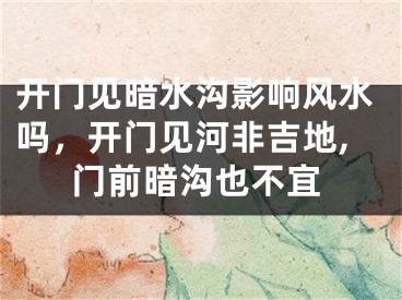 开门见暗水沟影响风水吗,开门见河非吉地,门前暗沟也不宜