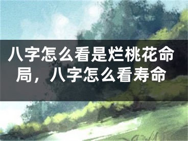 八字怎么看是烂桃花命局,八字怎么看寿命