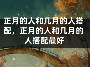 正月的人和几月的人搭配,正月的人和几月的人搭配最好