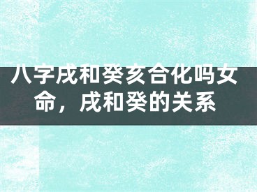 八字戌和癸亥合化吗女命,戌和癸的关系