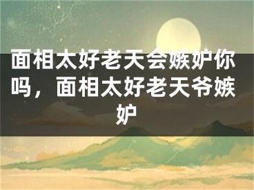 面相太好老天会嫉妒你吗,面相太好老天爷嫉妒