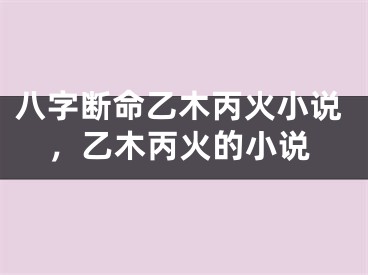 八字断命乙木丙火小说，乙木丙火的小说