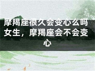 摩羯座很久会变心么吗女生，摩羯座会不会变心