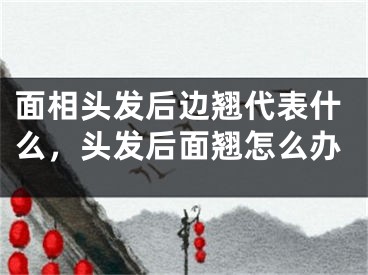 面相头发后边翘代表什么，头发后面翘怎么办