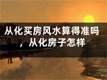从化买房风水算得准吗，从化房子怎样