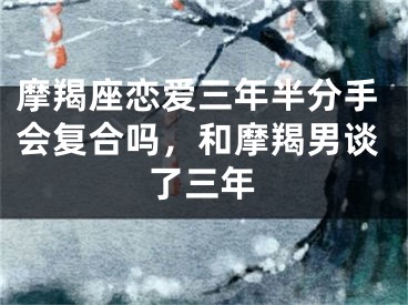 摩羯座恋爱三年半分手会复合吗，和摩羯男谈了三年