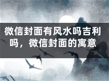 微信封面有风水吗吉利吗,微信封面的寓意