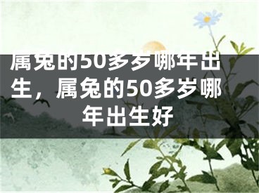 属兔的50多岁哪年出生,属兔的50多岁哪年出生好