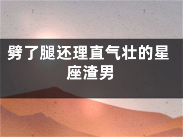 劈了腿还理直气壮的星座渣男
