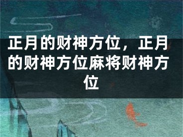 正月的财神方位,正月的财神方位麻将财神方位