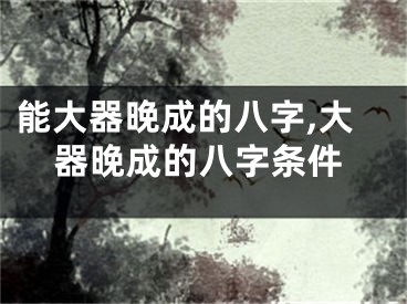 能大器晚成的八字,大器晚成的八字条件