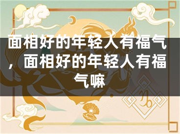 面相好的年轻人有福气，面相好的年轻人有福气嘛
