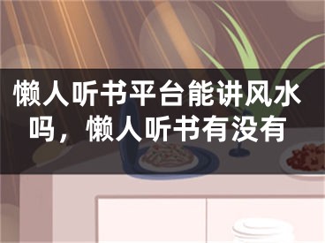 懒人听书平台能讲风水吗，懒人听书有没有
