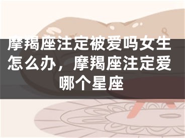 摩羯座注定被爱吗女生怎么办,摩羯座注定爱哪个星座