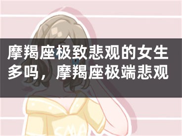 摩羯座极致悲观的女生多吗，摩羯座极端悲观