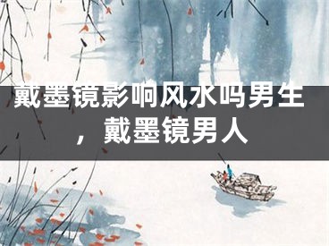 戴墨镜影响风水吗男生,戴墨镜男人