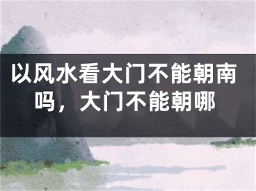 以风水看大门不能朝南吗，大门不能朝哪