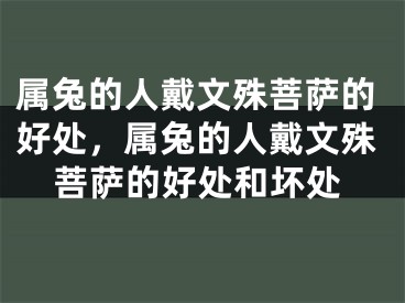 属兔的人戴文殊菩萨的好处,属兔的人戴文殊菩萨的好处和坏处