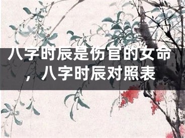 八字时辰是伤官的女命,八字时辰对照表