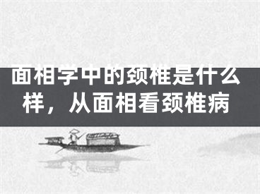 面相学中的颈椎是什么样，从面相看颈椎病