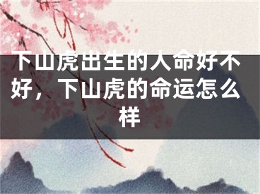 下山虎出生的人命好不好,下山虎的命运怎么样