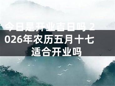 今日是开业吉日吗 2026年农历五月十七适合开业吗