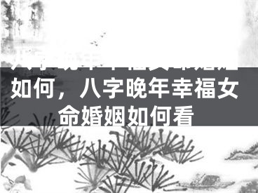 八字晚年幸福女命婚姻如何,八字晚年幸福女命婚姻如何看
