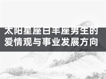太阳星座白羊座男生的爱情观与事业发展方向